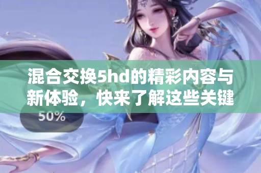 混合交换5hd的精彩内容与新体验，快来了解这些关键特点和优势！