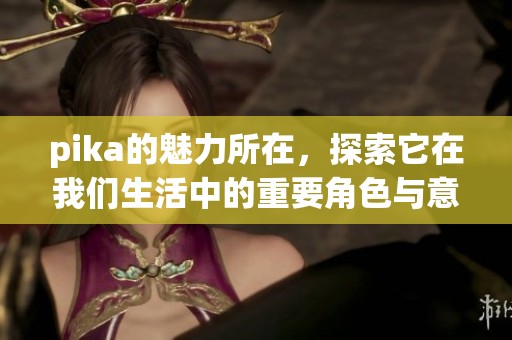 pika的魅力所在，探索它在我们生活中的重要角色与意义