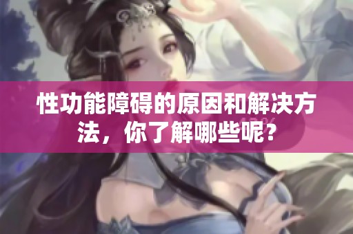 性功能障碍的原因和解决方法，你了解哪些呢？