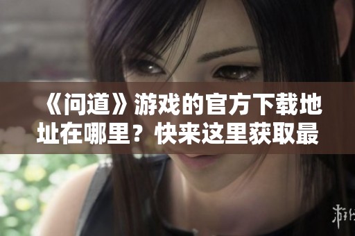 《问道》游戏的官方下载地址在哪里？快来这里获取最新资源！