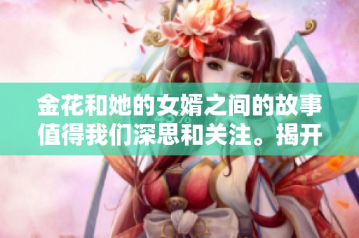 金花和她的女婿之间的故事值得我们深思和关注。揭开那金花与其女婿的关系背后的秘密。