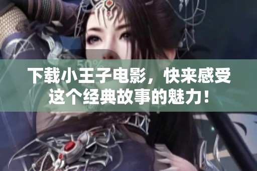 下载小王子电影，快来感受这个经典故事的魅力！
