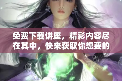 免费下载讲座，精彩内容尽在其中，快来获取你想要的知识吧