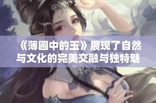 《薄圃中的玉》展现了自然与文化的完美交融与独特魅力