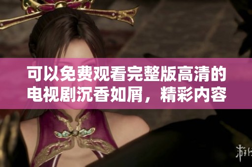 可以免费观看完整版高清的电视剧沉香如屑，精彩内容不容错过