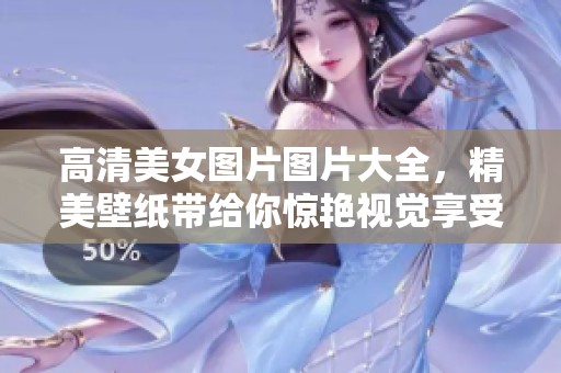高清美女图片图片大全，精美壁纸带给你惊艳视觉享受