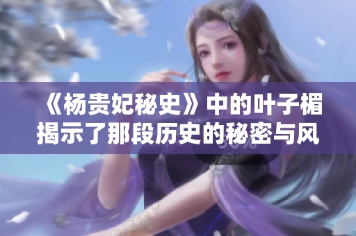 《杨贵妃秘史》中的叶子楣揭示了那段历史的秘密与风情