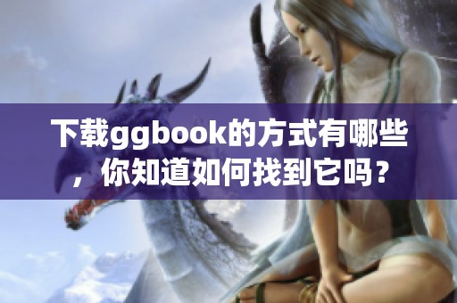 下载ggbook的方式有哪些，你知道如何找到它吗？