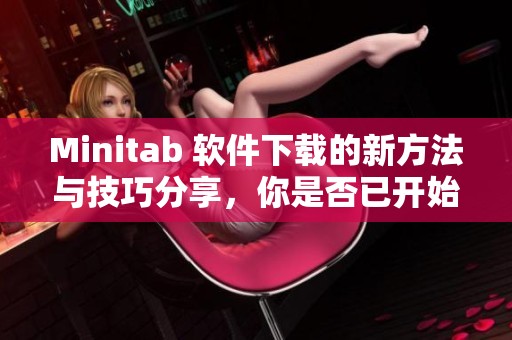 Minitab 软件下载的新方法与技巧分享，你是否已开始体验了呢