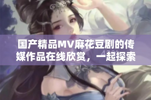 ****MV麻花豆剧的传媒作品在线欣赏，一起探索其中的精彩内容吧
