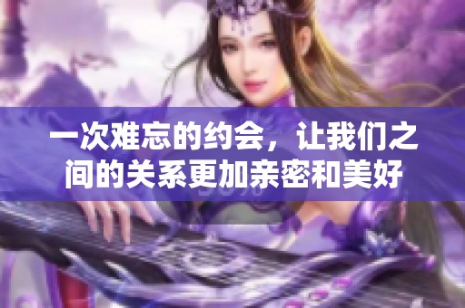 一次难忘的约会，让我们之间的关系更加亲密和美好
