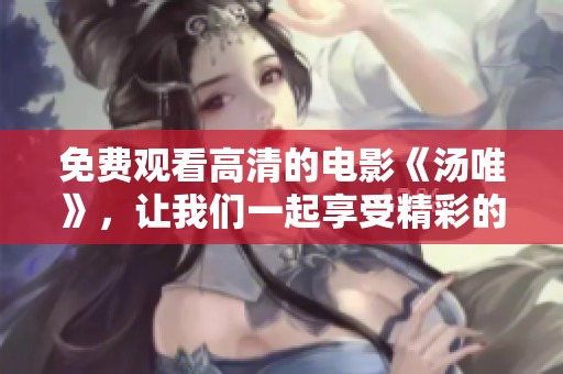 免费观看高清的电影《汤唯》，让我们一起享受精彩的剧情吧