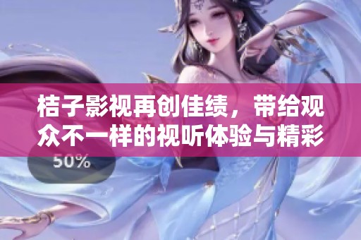 桔子影视再创佳绩，带给观众不一样的视听体验与精彩内容