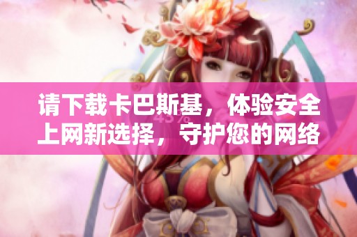 请下载卡巴斯基，体验安全上网新选择，守护您的网络安全与隐私