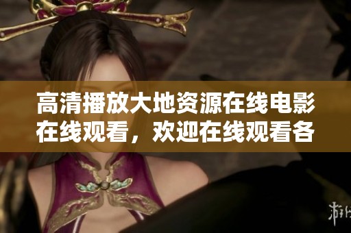 高清播放大地资源在线电影在线观看，欢迎在线观看各类精彩内容，尽情享受！