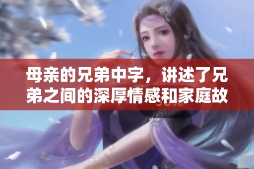 母亲的兄弟中字，讲述了兄弟之间的深厚情感和家庭故事。