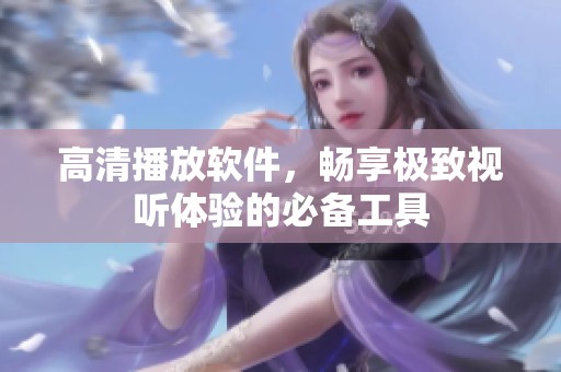 高清播放软件，畅享极致视听体验的必备工具