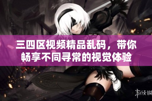 三四区视频精品乱码，带你畅享不同寻常的视觉体验