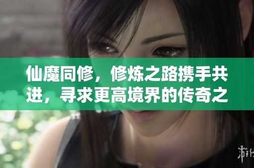 仙魔同修，修炼之路携手共进，寻求更高境界的传奇之旅
