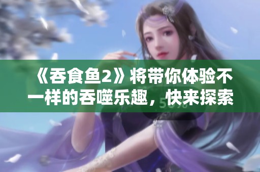 《吞食鱼2》将带你体验不一样的吞噬乐趣，快来探索新世界吧！