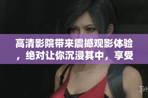 高清影院带来震撼观影体验，绝对让你沉浸其中，享受视听盛宴！