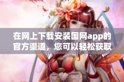 在网上下载安装国网app的官方渠道，您可以轻松获取最新应用程序