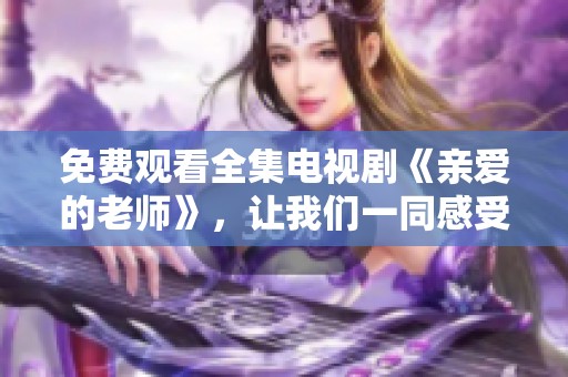 免费观看全集电视剧《亲爱的老师》，让我们一同感受老师的温暖与关怀。