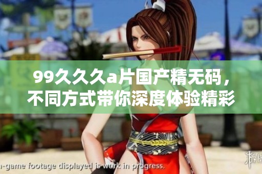 99**久**国产精**，不同方式带你深度体验精彩内容