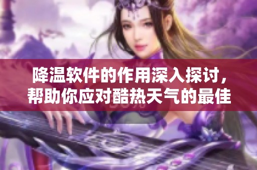 降温软件的作用深入探讨，帮助你应对酷热天气的最佳选择