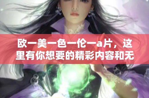 欧一美一色一伦一**，这里有你想要的精彩内容和无限可能！
