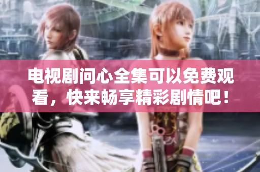 电视剧问心全集可以免费观看，快来畅享精彩剧情吧！