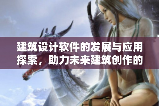 建筑设计软件的发展与应用探索，助力未来建筑创作的变革与创新