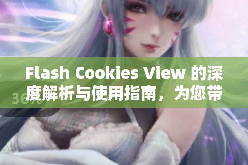Flash Cookies View 的深度解析与使用指南，为您带来全新的浏览体验