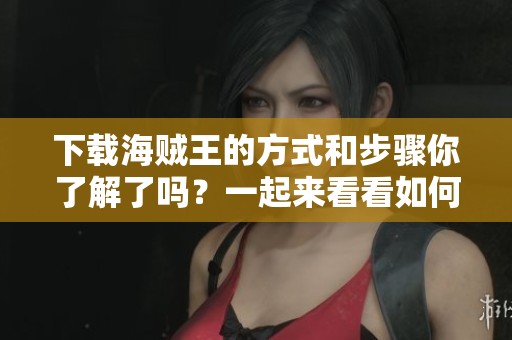 下载海贼王的方式和步骤你了解了吗？一起来看看如何获取海贼王吧！