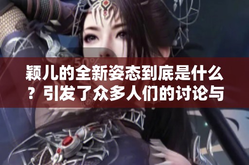 颖儿的全新姿态到底是什么？引发了众多人们的讨论与关注