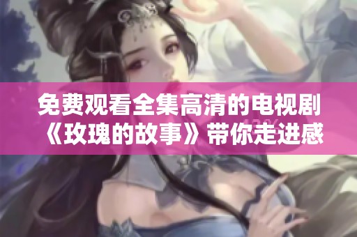 免费观看全集高清的电视剧《玫瑰的故事》带你走进感人旅程