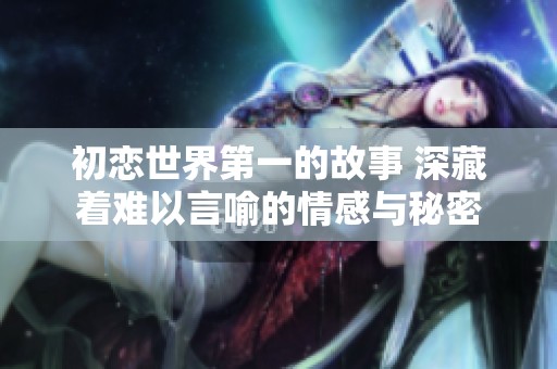 初恋世界第一的故事 深藏着难以言喻的情感与秘密