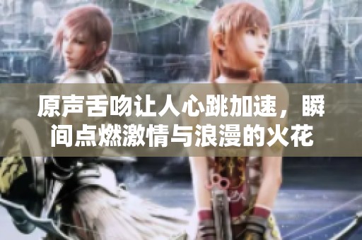 原声舌吻让人心跳加速，瞬间点燃激情与浪漫的火花