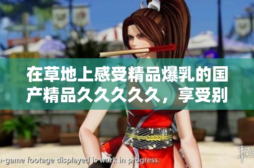 在草地上感受精品爆乳的********久，享受别样的视觉盛宴与体验。