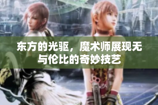 东方的光驱，魔术师展现无与伦比的奇妙技艺