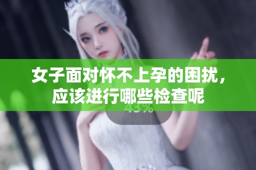 女子面对怀不上孕的困扰，应该进行哪些检查呢