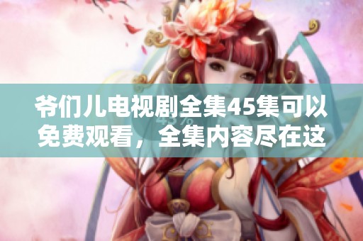 爷们儿电视剧全集45集可以免费观看，全集内容尽在这里等你来观看