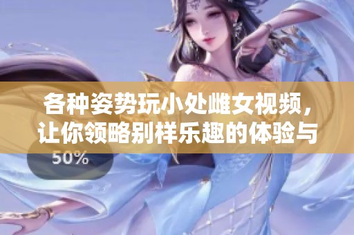 各种姿势玩小处雌女视频，让你领略别样乐趣的体验与探索