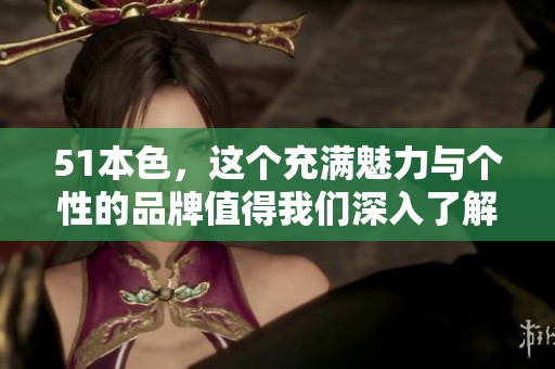 51本色，这个充满魅力与个性的品牌值得我们深入了解与探讨
