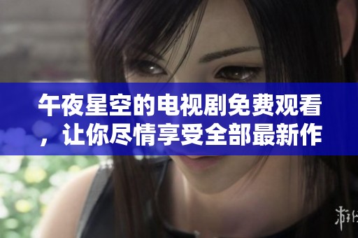 午夜星空的电视剧免费观看，让你尽情享受全部最新作品的精彩内容