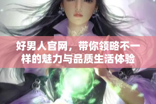 好男人官网，带你领略不一样的魅力与品质生活体验