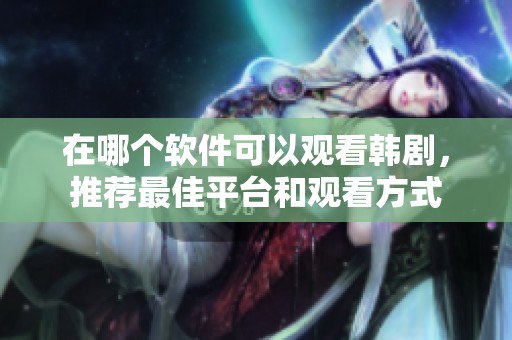 在哪个软件可以观看韩剧，推荐最佳平台和观看方式