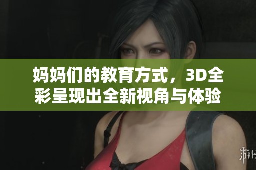 妈妈们的教育方式，3D全彩呈现出全新视角与体验