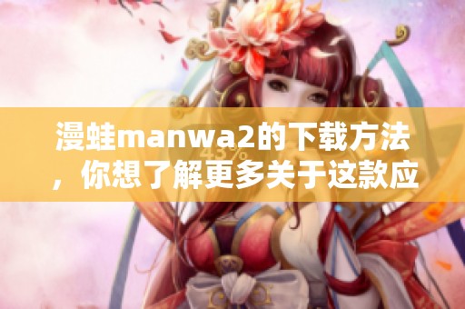 漫蛙manwa2的下载方法，你想了解更多关于这款应用的信息吗