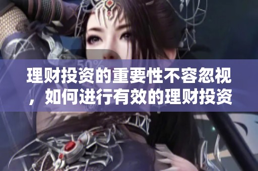 理财投资的重要性不容忽视，如何进行有效的理财投资才是关键